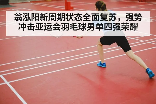 翁泓阳新周期状态全面复苏，强势冲击亚运会羽毛球男单四强荣耀