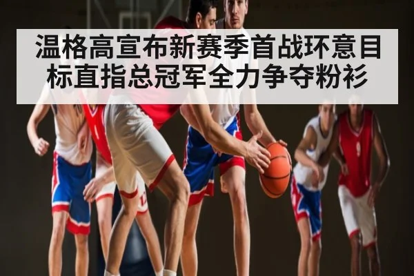 温格高宣布新赛季首战环意目标直指总冠军全力争夺粉衫