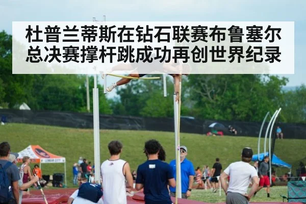 杜普兰蒂斯在钻石联赛布鲁塞尔总决赛撑杆跳成功再创世界纪录