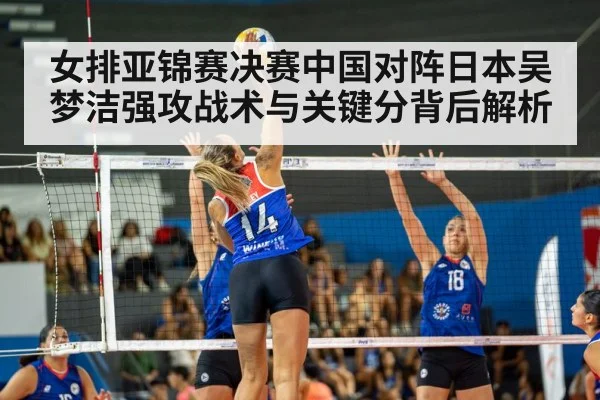 女排亚锦赛决赛中国对阵日本吴梦洁强攻战术与关键分背后解析