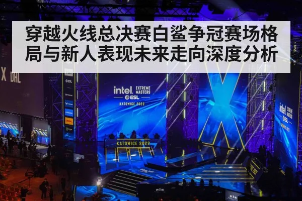 穿越火线总决赛白鲨争冠赛场格局与新人表现未来走向深度分析