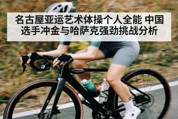 名古屋亚运艺术体操个人全能 中国选手冲金与哈萨克强劲挑战分析