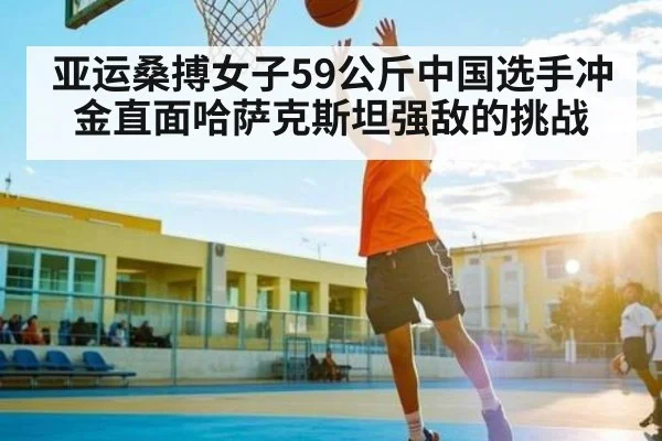 亚运桑搏女子59公斤中国选手冲金直面哈萨克斯坦强敌的挑战