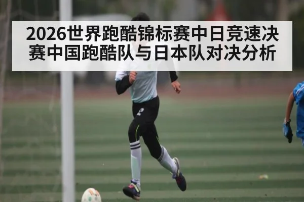 2026世界跑酷锦标赛中日竞速决赛中国跑酷队与日本队对决分析