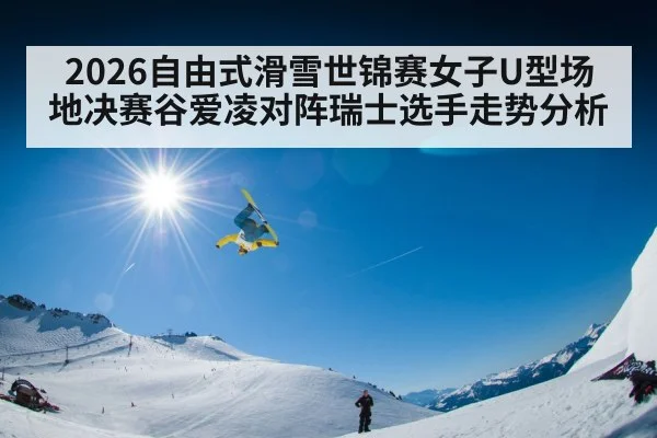 2026自由式滑雪世锦赛女子U型场地决赛谷爱凌对阵瑞士选手走势分析