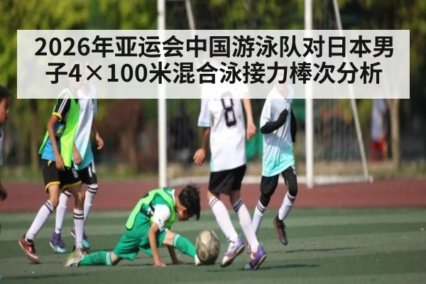 2026年亚运会中国游泳队对日本男子4×100米混合泳接力棒次分析