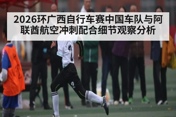 2026环广西自行车赛中国车队与阿联酋航空冲刺配合细节观察分析