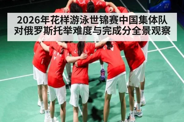 2026年花样游泳世锦赛中国集体队对俄罗斯托举难度与完成分全景观察